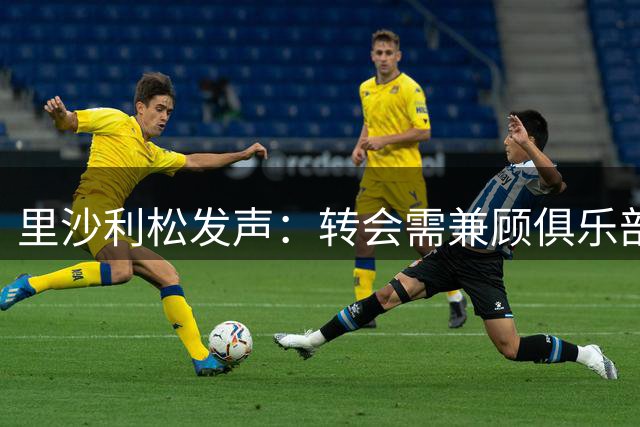 里沙利松发声：转会需兼顾俱乐部利益，请勿替我做主